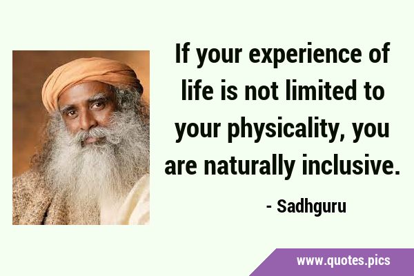 If your experience of life is not limited to your physicality, you are naturally …