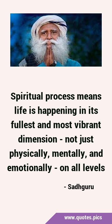 Spiritual process means life is happening in its fullest and most vibrant dimension - not just …
