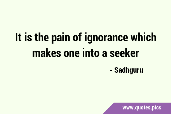 It is the pain of ignorance which makes one into a …