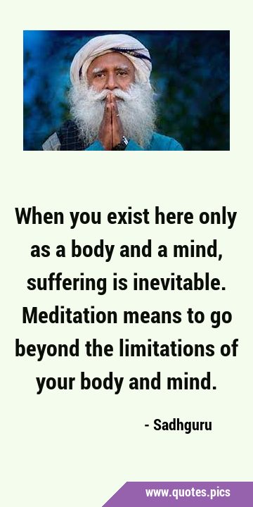 When you exist here only as a body and a mind, suffering is inevitable. Meditation means to go …