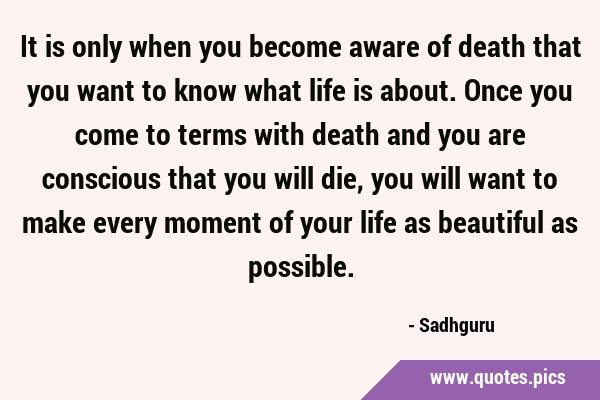 It is only when you become aware of death that you want to know what life is about. Once you come …