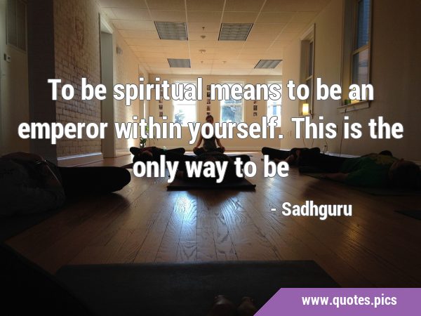 To be spiritual means to be an emperor within yourself. This is the only way to …