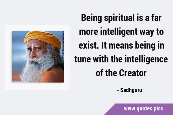 Being spiritual is a far more intelligent way to exist. It means being in tune with the …