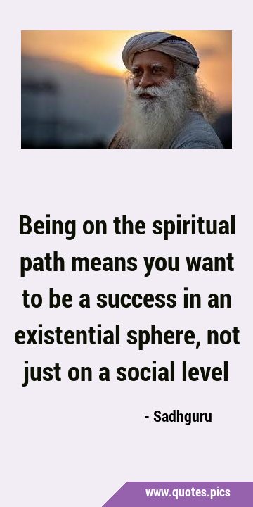 Being on the spiritual path means you want to be a success in an existential sphere, not just on a …