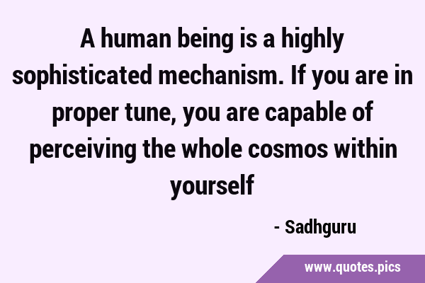 A human being is a highly sophisticated mechanism. If you are in proper tune, you are capable of …