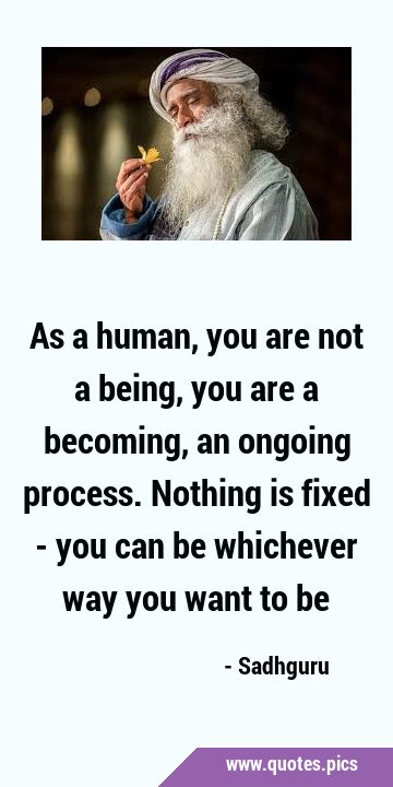 As a human, you are not a being, you are a becoming, an ongoing process. Nothing is fixed - you can …
