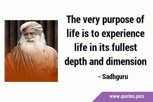The very purpose of life is to experience life in its fullest depth and …