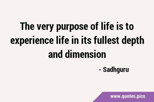 The very purpose of life is to experience life in its fullest depth and …
