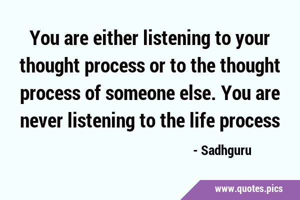 You are either listening to your thought process or to the thought process of someone else. You are …