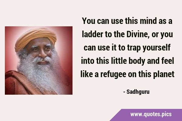 You can use this mind as a ladder to the Divine, or you can use it to trap yourself into this …