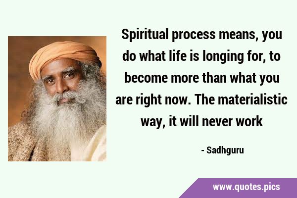 Spiritual process means, you do what life is longing for, to become more than what you are right …