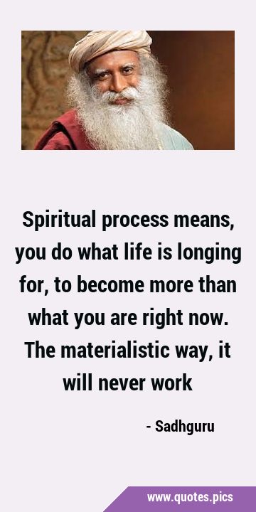 Spiritual process means, you do what life is longing for, to become more than what you are right …
