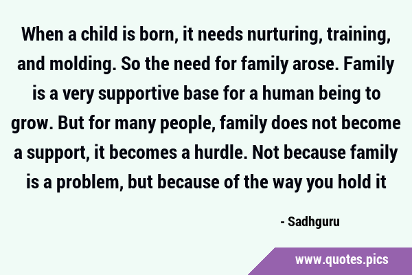 When a child is born, it needs nurturing, training, and molding. So the need for family arose. …