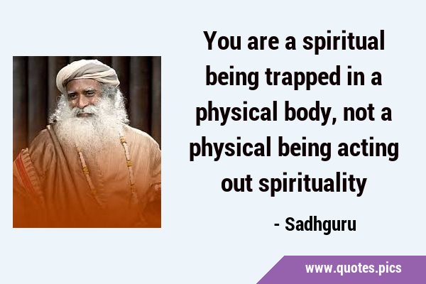You are a spiritual being trapped in a physical body, not a physical being acting out …