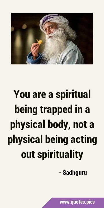 You are a spiritual being trapped in a physical body, not a physical being acting out …