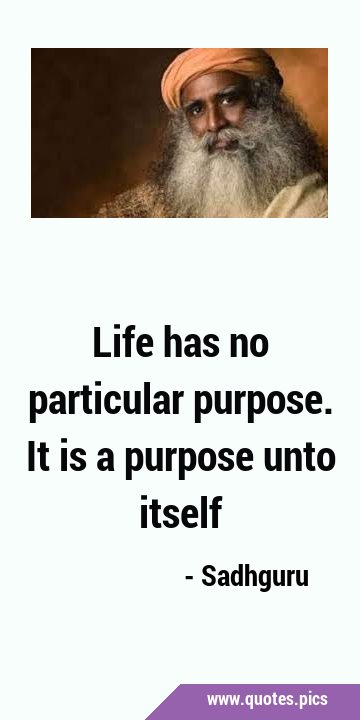Life has no particular purpose. It is a purpose unto …