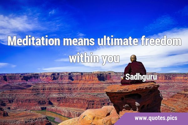 Meditation means ultimate freedom within …