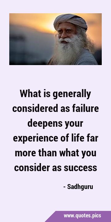 What is generally considered as failure deepens your experience of life far more than what you …