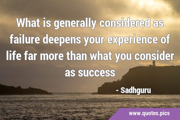 What is generally considered as failure deepens your experience of life far more than what you …