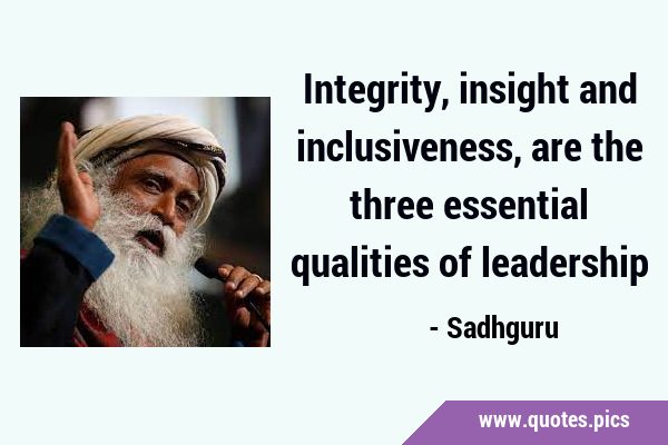Integrity, insight and inclusiveness, are the three essential qualities of …