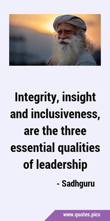 Integrity, insight and inclusiveness, are the three essential qualities of …