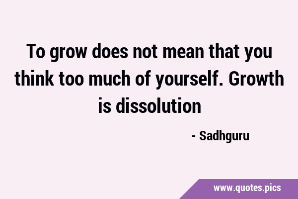 To grow does not mean that you think too much of yourself. Growth is …