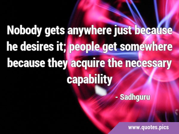 Nobody gets anywhere just because he desires it; people get somewhere because they acquire the …