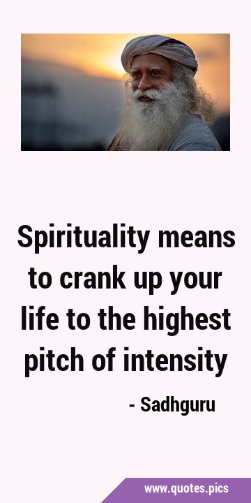 Spirituality means to crank up your life to the highest pitch of …