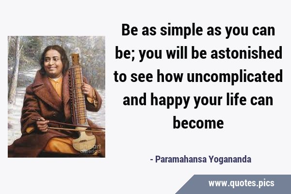 Be as simple as you can be; you will be astonished to see how uncomplicated and happy your life can …