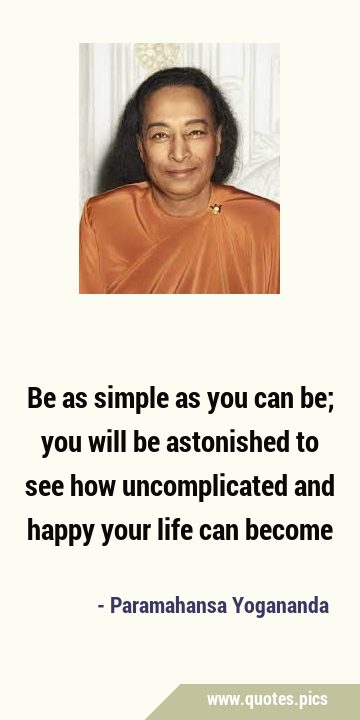 Be as simple as you can be; you will be astonished to see how uncomplicated and happy your life can …