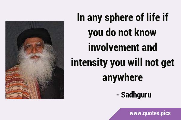 In any sphere of life if you do not know involvement and intensity you will not get …