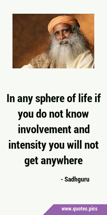 In any sphere of life if you do not know involvement and intensity you will not get …