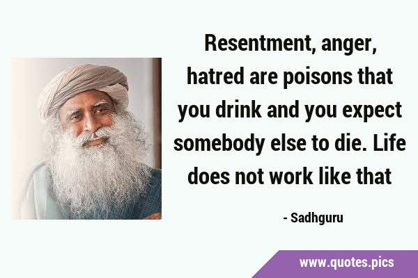 Resentment, anger, hatred are poisons that you drink and you expect somebody else to die. Life does …