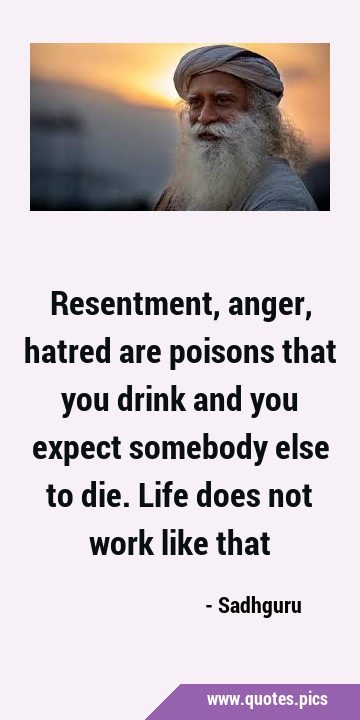 Resentment, anger, hatred are poisons that you drink and you expect somebody else to die. Life does …