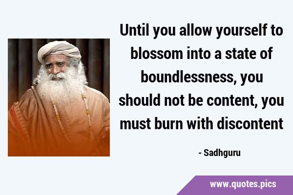 Until you allow yourself to blossom into a state of boundlessness, you should not be content, you …