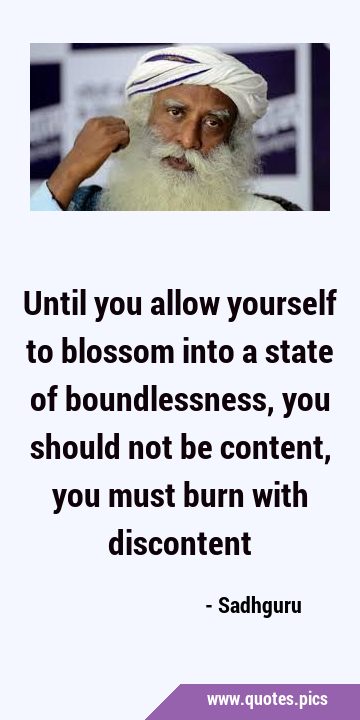 Until you allow yourself to blossom into a state of boundlessness, you should not be content, you …
