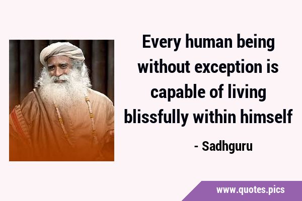 Every human being without exception is capable of living blissfully within …