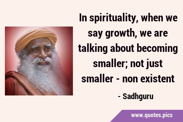 In spirituality, when we say growth, we are talking about becoming smaller; not just smaller - non …