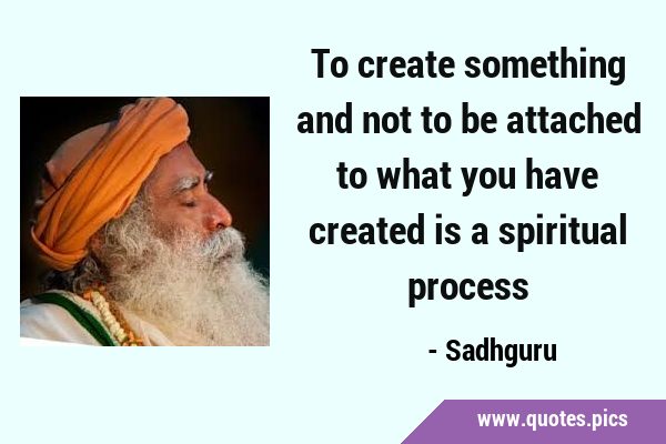 To create something and not to be attached to what you have created is a spiritual …
