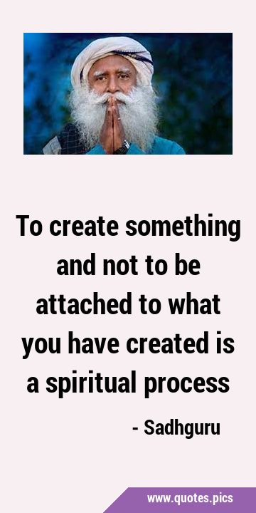 To create something and not to be attached to what you have created is a spiritual …