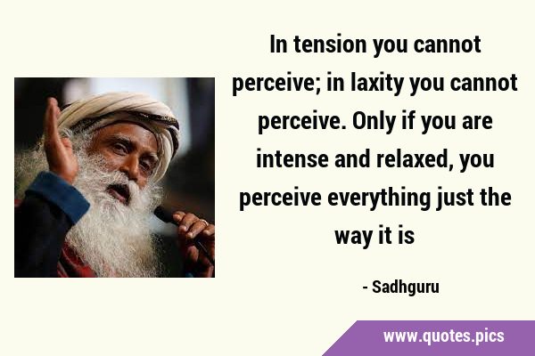 In tension you cannot perceive; in laxity you cannot perceive. Only if you are intense and relaxed, …