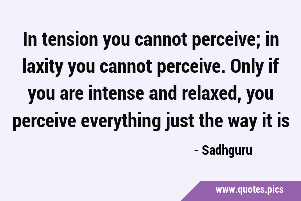 In tension you cannot perceive; in laxity you cannot perceive. Only if you are intense and relaxed, …