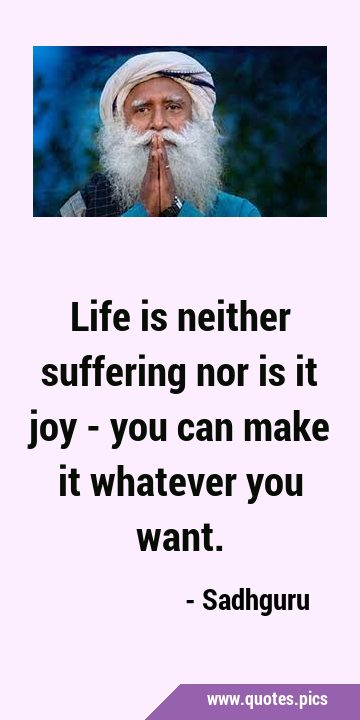 Life is neither suffering nor is it joy - you can make it whatever you …
