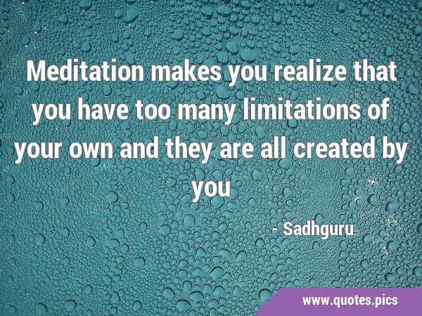 Meditation makes you realize that you have too many limitations of your own and they are all …
