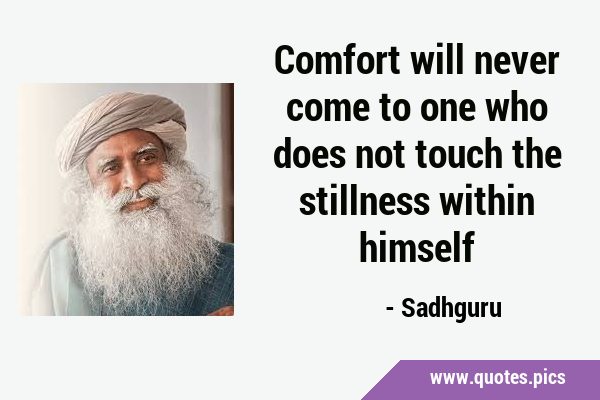 Comfort will never come to one who does not touch the stillness within …