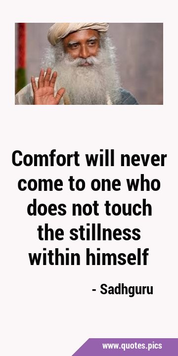 Comfort will never come to one who does not touch the stillness within …
