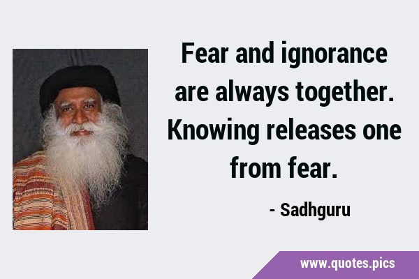 Fear and ignorance are always together. Knowing releases one from …