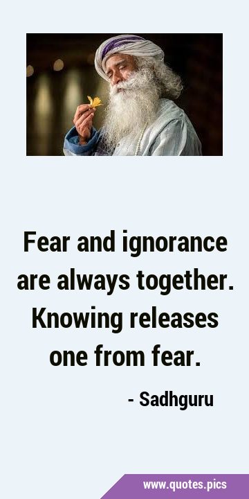 Fear and ignorance are always together. Knowing releases one from …