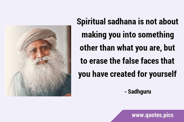 Spiritual sadhana is not about making you into something other than what you are, but to erase the …