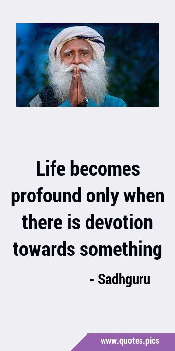 Life becomes profound only when there is devotion towards …